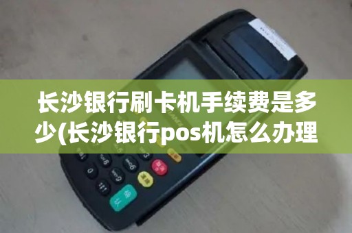 长沙银行刷卡机手续费是多少(长沙银行pos机怎么办理)