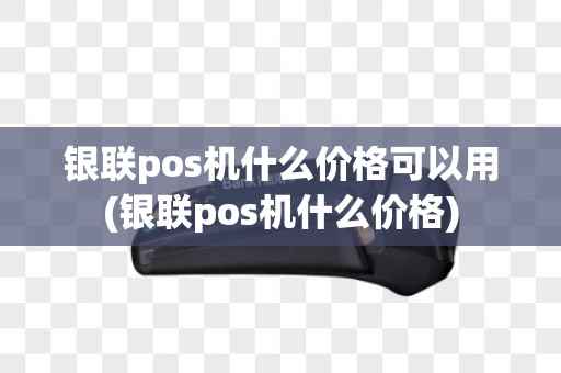银联pos机什么价格可以用(银联pos机什么价格)
