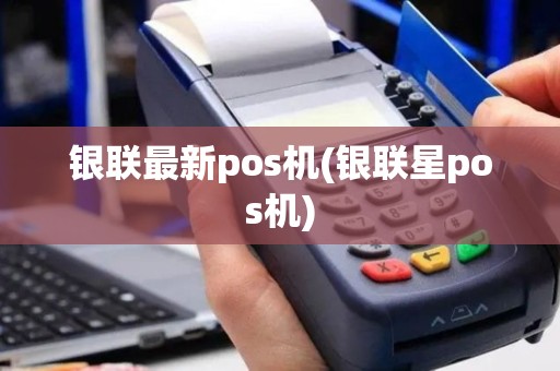 银联最新pos机(银联星pos机)
