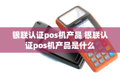 银联认证pos机产品 银联认证pos机产品是什么