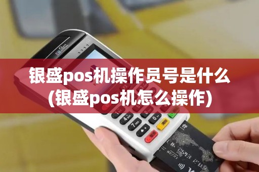 银盛pos机操作员号是什么(银盛pos机怎么操作)