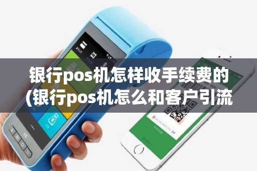 银行pos机怎样收手续费的(银行pos机怎么和客户引流)