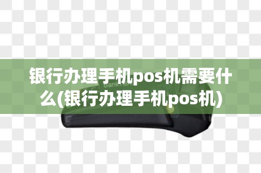 银行办理手机pos机需要什么(银行办理手机pos机)