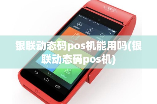 银联动态码pos机能用吗(银联动态码pos机)