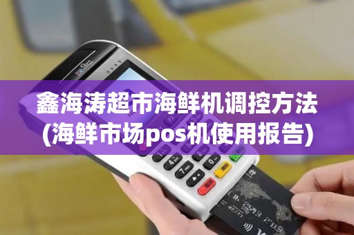 鑫海涛超市海鲜机调控方法(海鲜市场pos机使用报告)
