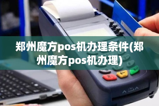 郑州魔方pos机办理条件(郑州魔方pos机办理)