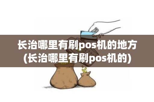 长治哪里有刷pos机的地方(长治哪里有刷pos机的)