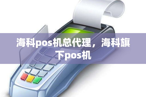 海科pos机总代理，海科旗下pos机
