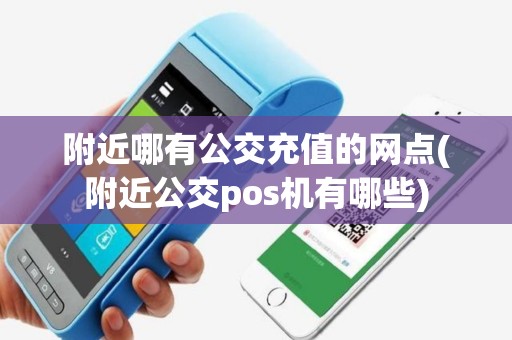 附近哪有公交充值的网点(附近公交pos机有哪些)