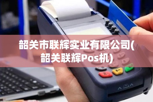 韶关市联辉实业有限公司(韶关联辉Pos机)