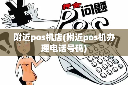 附近pos机店(附近pos机办理电话号码)