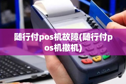 随行付pos机故障(随行付pos机撤机)
