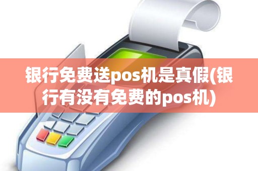 银行免费送pos机是真假(银行有没有免费的pos机)
