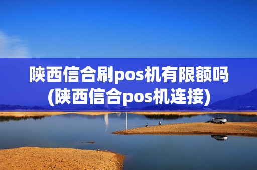 陕西信合刷pos机有限额吗(陕西信合pos机连接)