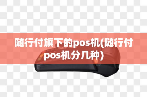 随行付旗下的pos机(随行付pos机分几种)