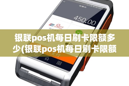 银联pos机每日刷卡限额多少(银联pos机每日刷卡限额)