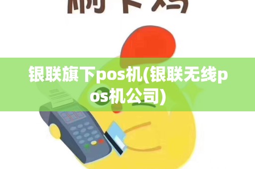 银联旗下pos机(银联无线pos机公司)