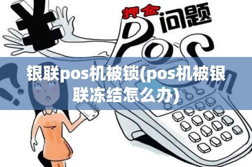 银联pos机被锁(pos机被银联冻结怎么办)