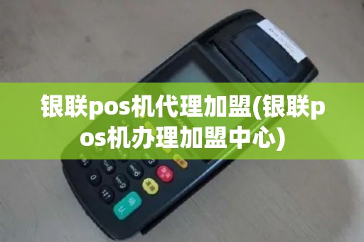 银联pos机代理加盟(银联pos机办理加盟中心)