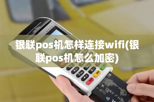 银联pos机怎样连接wifi(银联pos机怎么加密)