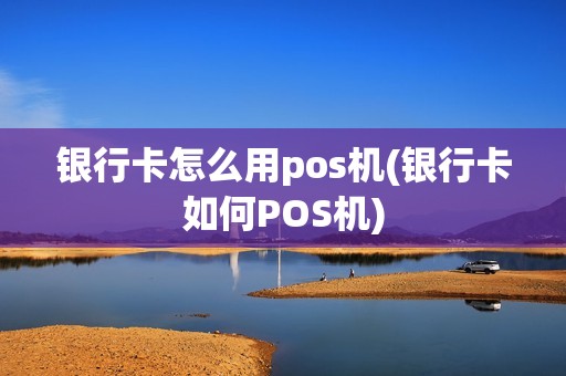 银行卡怎么用pos机(银行卡如何POS机)