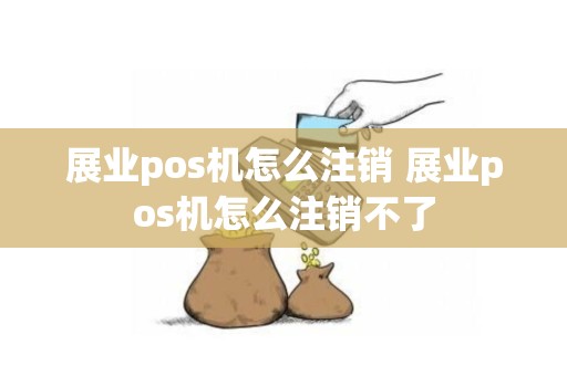 展业pos机怎么注销 展业pos机怎么注销不了