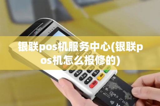 银联pos机服务中心(银联pos机怎么报修的)