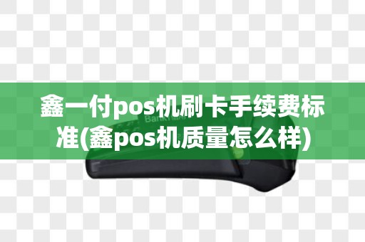 鑫一付pos机刷卡手续费标准(鑫pos机质量怎么样)