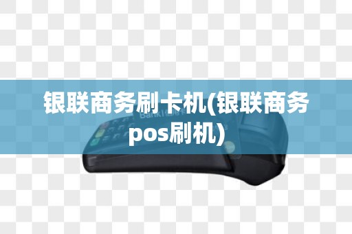 银联商务刷卡机(银联商务pos刷机)