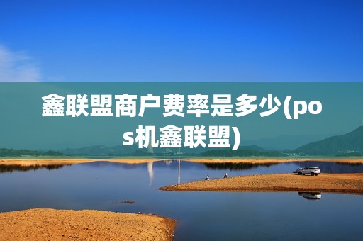 鑫联盟商户费率是多少(pos机鑫联盟)
