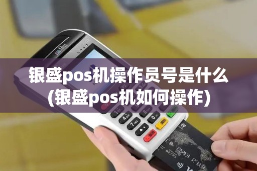 银盛pos机操作员号是什么(银盛pos机如何操作)