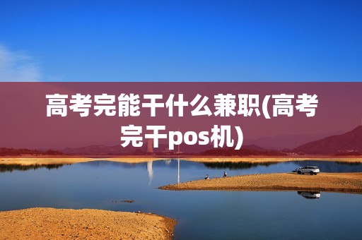 高考完能干什么兼职(高考完干pos机)