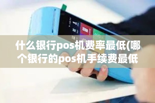 什么银行pos机费率最低(哪个银行的pos机手续费最低)