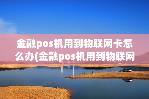 金融pos机用到物联网卡怎么办(金融pos机用到物联网卡)