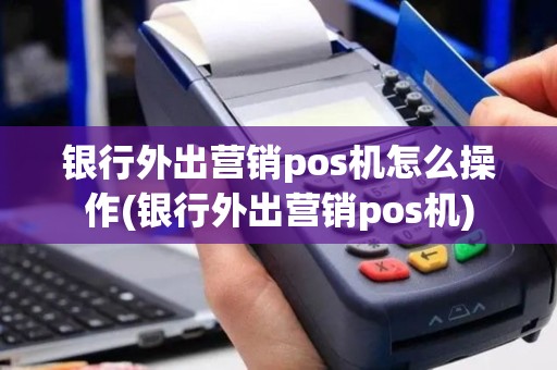 银行外出营销pos机怎么操作(银行外出营销pos机)