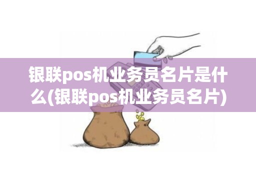 银联pos机业务员名片是什么(银联pos机业务员名片) 银联pos机业务员名片是什么(银联pos机业务员名片)