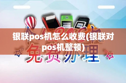 银联pos机怎么收费(银联对pos机整顿)