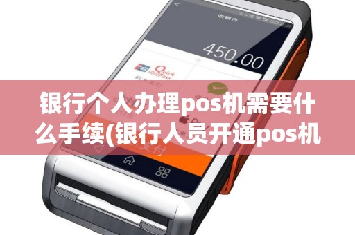 银行个人办理pos机需要什么手续(银行人员开通pos机)