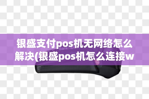 银盛支付pos机无网络怎么解决(银盛pos机怎么连接wlan)