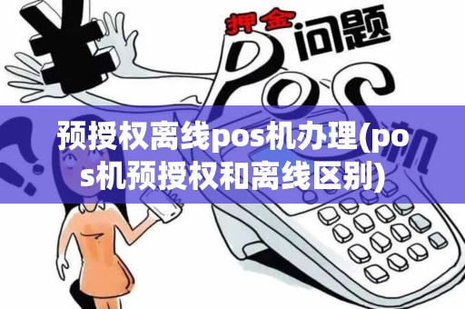 预授权离线pos机办理(pos机预授权和离线区别)