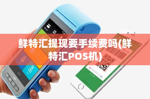 鲜特汇提现要手续费吗(鲜特汇POS机)