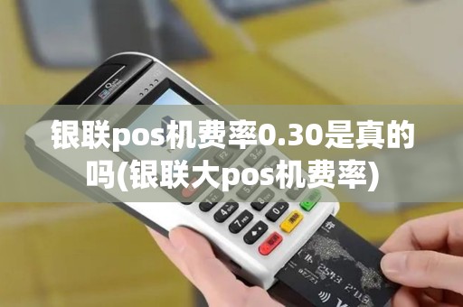 银联pos机费率0.30是真的吗(银联大pos机费率)