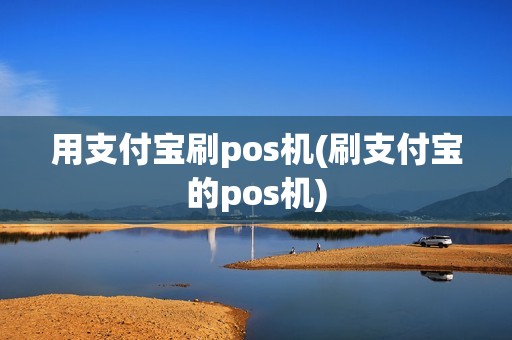 用支付宝刷pos机(刷支付宝的pos机)
