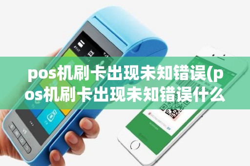 pos机刷卡出现未知错误(pos机刷卡出现未知错误什么意思)