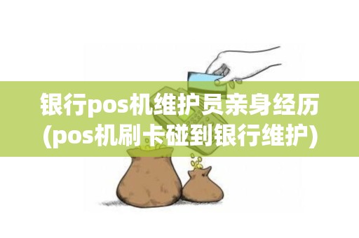 银行pos机维护员亲身经历(pos机刷卡碰到银行维护)