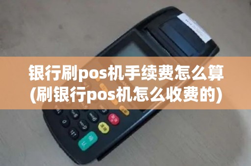 银行刷pos机手续费怎么算(刷银行pos机怎么收费的)