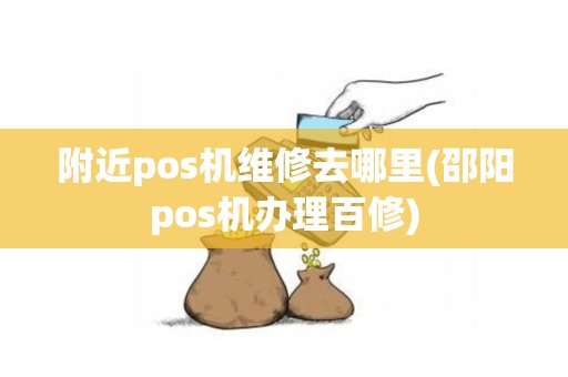 附近pos机维修去哪里(邵阳pos机办理百修)