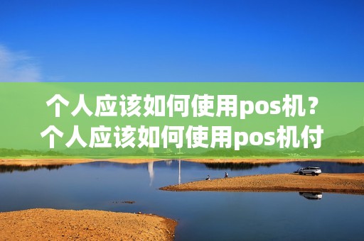 个人应该如何使用pos机？个人应该如何使用pos机付款