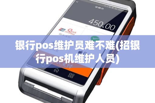 银行pos维护员难不难(招银行pos机维护人员)