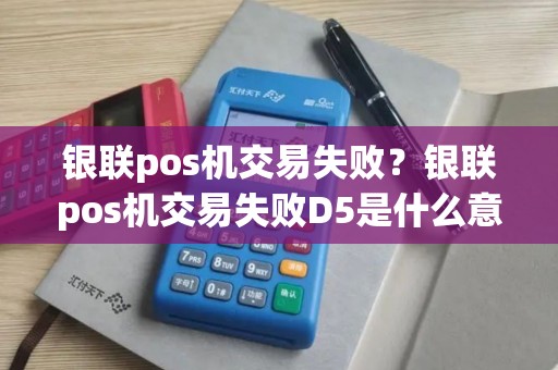 银联pos机交易失败？银联pos机交易失败D5是什么意思
